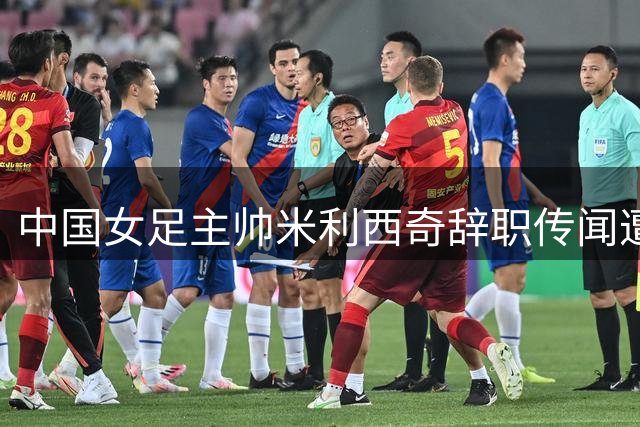 中国女足主帅米利西奇辞职传闻遭足协官方否认