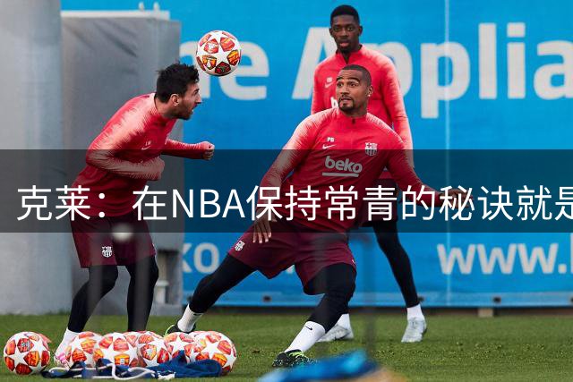 克莱：在NBA保持常青的秘诀就是我真的太热爱篮球了