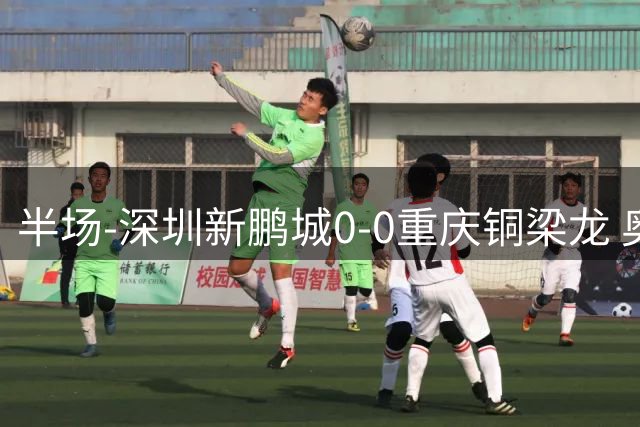 半场-深圳新鹏城0-0重庆铜梁龙 奥乌苏伤退韦斯利低射造险
