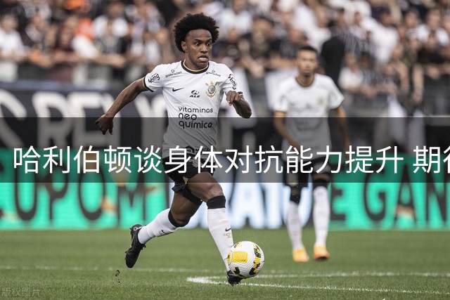 哈利伯顿谈身体对抗能力提升 期待与祖巴茨形成默契