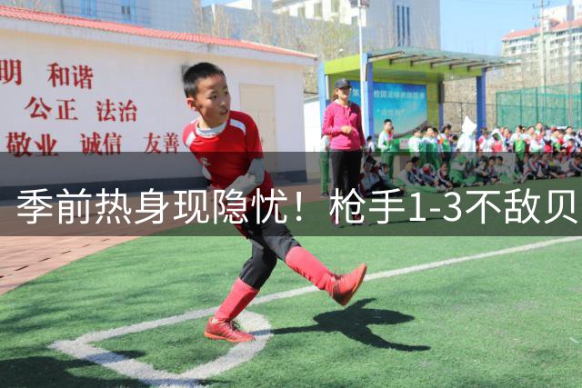 季前热身现隐忧！枪手1-3不敌贝蒂斯暴露三线问题