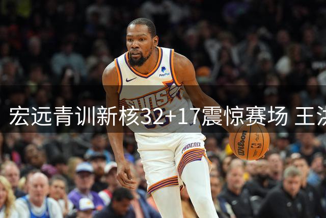 宏远青训新核32+17震惊赛场 王洪泽扛起后易建联时代内线大旗
