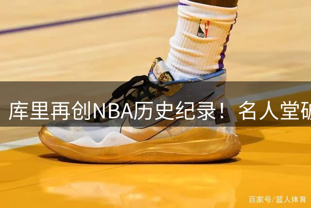 库里再创NBA历史纪录！名人堂破例为现役球星打造个人特展