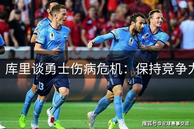库里谈勇士伤病危机：保持竞争力需全员健康 当下务实方有未来