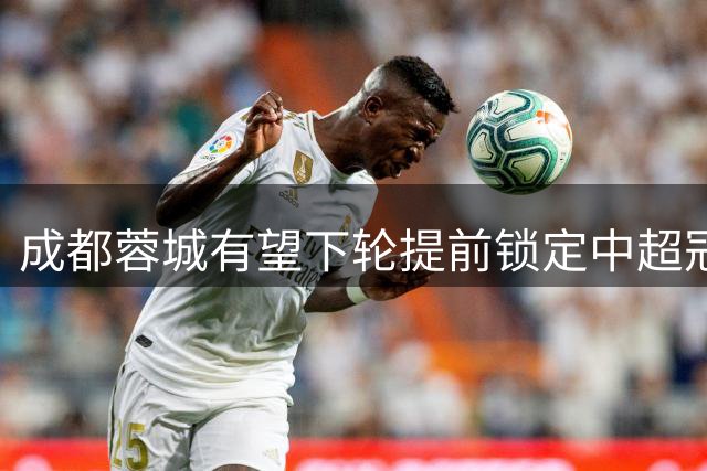 成都蓉城有望下轮提前锁定中超冠军