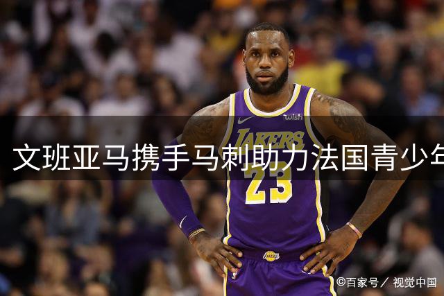 文班亚马携手马刺助力法国青少年篮球发展