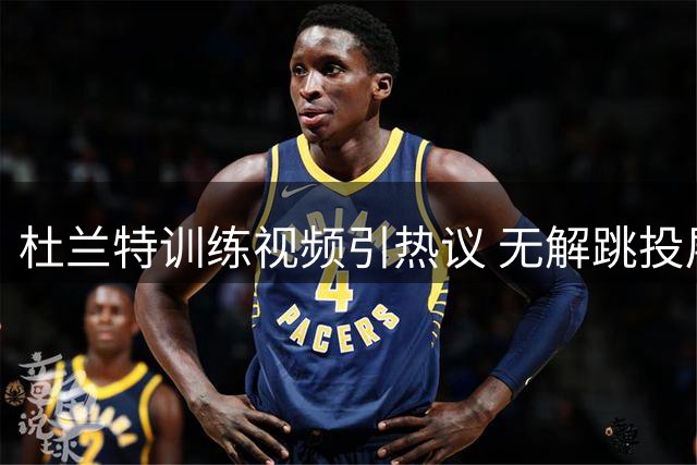 杜兰特训练视频引热议 无解跳投展现顶级得分手本色