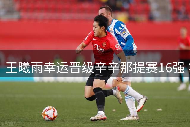 王曦雨幸运晋级辛辛那提赛16强 将迎战澳网冠军凯斯