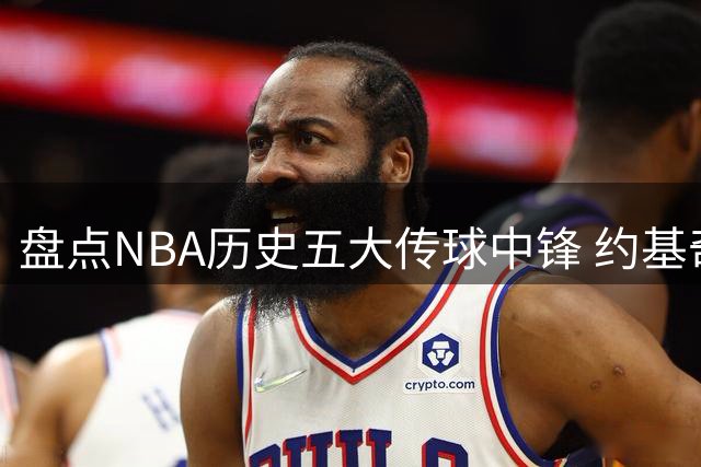 盘点NBA历史五大传球中锋 约基奇破6000次助攻独占鳌头