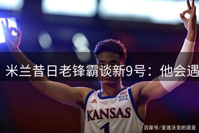 米兰昔日老锋霸谈新9号：他会遇到很大压力，这是一次豪赌式购买