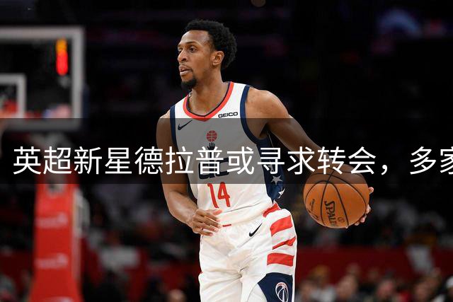 英超新星德拉普或寻求转会，多家俱乐部虎视眈眈