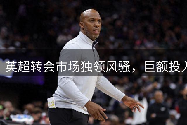 英超转会市场独领风骚，巨额投入能否换来欧洲称霸？