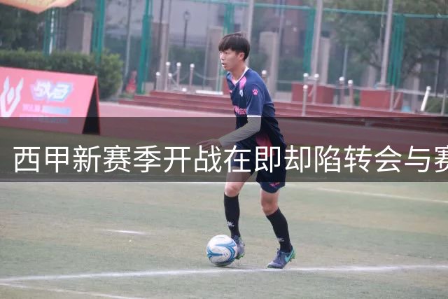 西甲新赛季开战在即却陷转会与赛程乱象