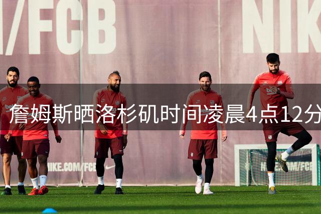 詹姆斯晒洛杉矶时间凌晨4点12分早起训练：让我们加油练