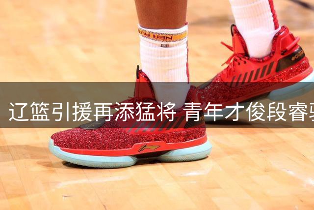 辽篮引援再添猛将 青年才俊段睿骐完成四年转会加盟