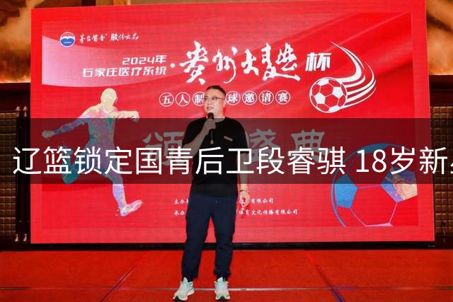辽篮锁定国青后卫段睿骐 18岁新星或成赵继伟接班人