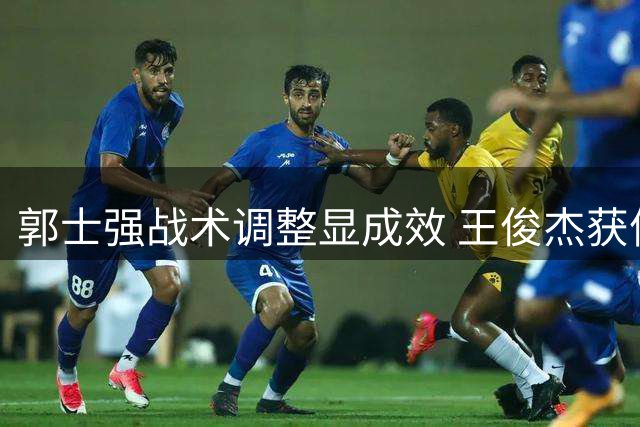 郭士强战术调整显成效 王俊杰获信任越打越自信